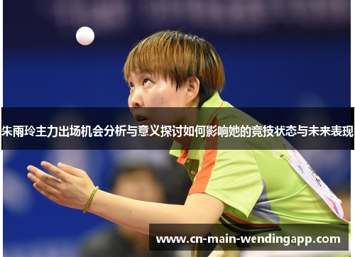 朱雨玲主力出场机会分析与意义探讨如何影响她的竞技状态与未来表现 朱雨玲主力出场机会分析与意义探讨如何影响她的竞技状态与未来表现