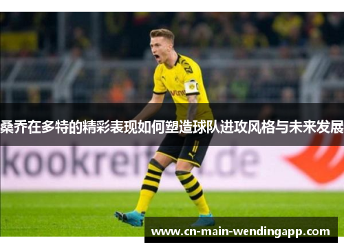 桑乔在多特的精彩表现如何塑造球队进攻风格与未来发展 桑乔在多特的精彩表现如何塑造球队进攻风格与未来发展