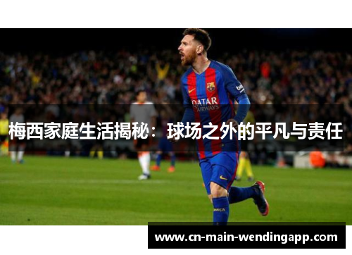 梅西家庭生活揭秘：球场之外的平凡与责任