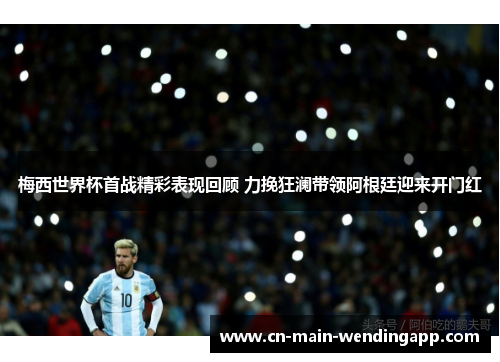 梅西世界杯首战精彩表现回顾 力挽狂澜带领阿根廷迎来开门红 梅西世界杯首战精彩表现回顾 力挽狂澜带领阿根廷迎来开门红