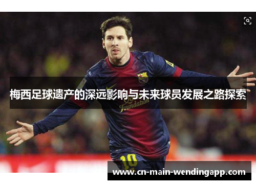 梅西足球遗产的深远影响与未来球员发展之路探索 梅西足球遗产的深远影响与未来球员发展之路探索