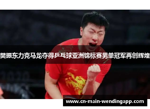 樊振东力克马龙夺得乒乓球亚洲锦标赛男单冠军再创辉煌