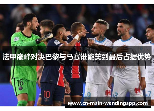 法甲巅峰对决巴黎与马赛谁能笑到最后占据优势