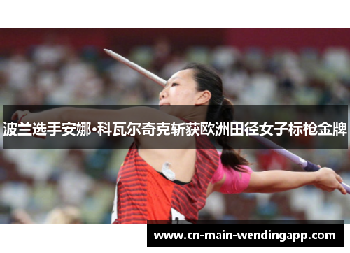 波兰选手安娜·科瓦尔奇克斩获欧洲田径女子标枪金牌