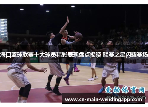 海口篮球联赛十大球员精彩表现盘点揭晓 联赛之星闪耀赛场