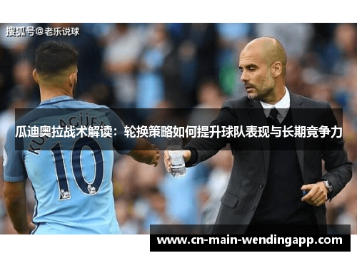 瓜迪奥拉战术解读：轮换策略如何提升球队表现与长期竞争力