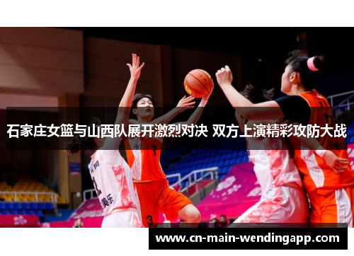 石家庄女篮与山西队展开激烈对决 双方上演精彩攻防大战