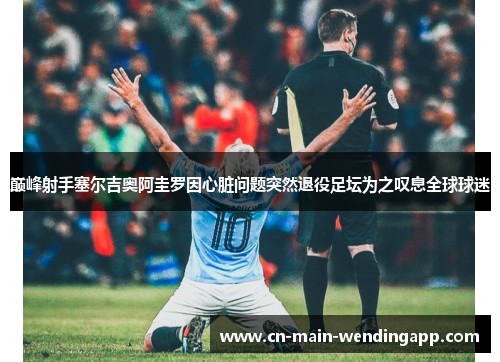 巅峰射手塞尔吉奥阿圭罗因心脏问题突然退役足坛为之叹息全球球迷