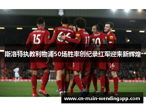 斯洛特执教利物浦50场胜率创纪录红军迎来新辉煌