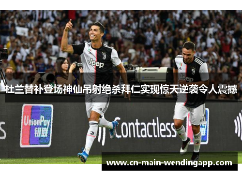 杜兰替补登场神仙吊射绝杀拜仁实现惊天逆袭令人震撼