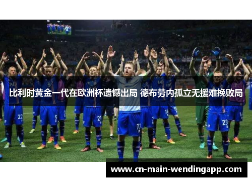 比利时黄金一代在欧洲杯遗憾出局 德布劳内孤立无援难挽败局