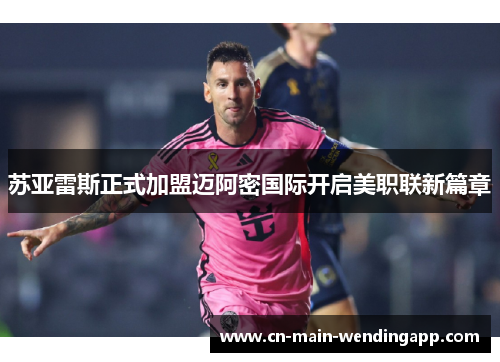 苏亚雷斯正式加盟迈阿密国际开启美职联新篇章