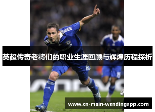 英超传奇老将们的职业生涯回顾与辉煌历程探析