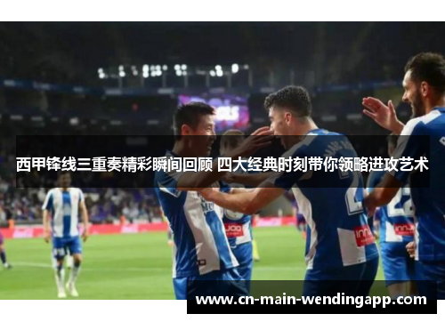 西甲锋线三重奏精彩瞬间回顾 四大经典时刻带你领略进攻艺术