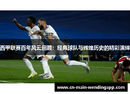 西甲联赛百年风云回顾：经典球队与辉煌历史的精彩演绎