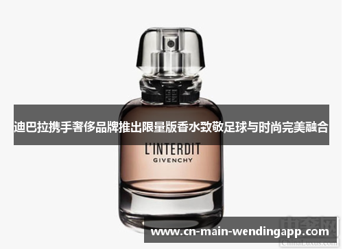 迪巴拉携手奢侈品牌推出限量版香水致敬足球与时尚完美融合