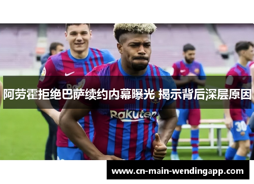 阿劳霍拒绝巴萨续约内幕曝光 揭示背后深层原因 阿劳霍拒绝巴萨续约内幕曝光 揭示背后深层原因