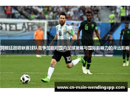 阿根廷超级联赛球队竞争加剧对国内足球发展与国际影响力的深远影响